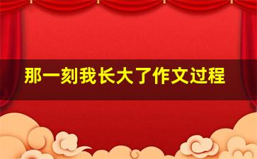 那一刻我长大了作文过程