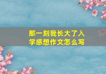 那一刻我长大了入学感想作文怎么写