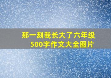 那一刻我长大了六年级500字作文大全图片