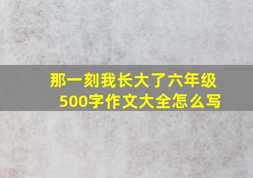 那一刻我长大了六年级500字作文大全怎么写