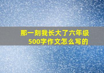 那一刻我长大了六年级500字作文怎么写的