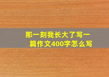 那一刻我长大了写一篇作文400字怎么写