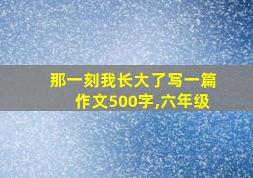 那一刻我长大了写一篇作文500字,六年级