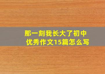 那一刻我长大了初中优秀作文15篇怎么写