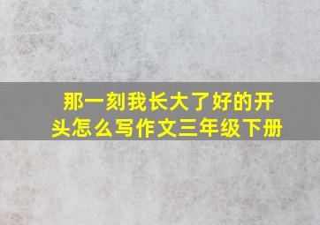 那一刻我长大了好的开头怎么写作文三年级下册