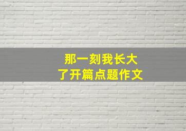 那一刻我长大了开篇点题作文