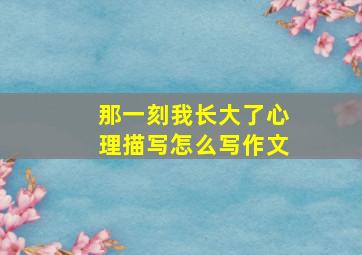 那一刻我长大了心理描写怎么写作文