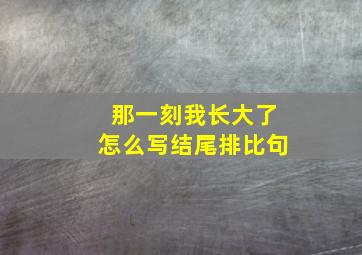 那一刻我长大了怎么写结尾排比句