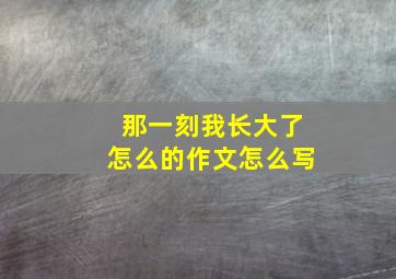 那一刻我长大了怎么的作文怎么写