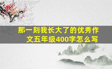 那一刻我长大了的优秀作文五年级400字怎么写