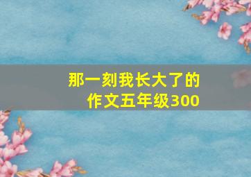 那一刻我长大了的作文五年级300