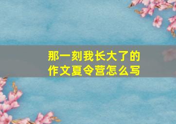 那一刻我长大了的作文夏令营怎么写