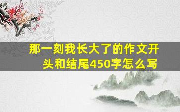 那一刻我长大了的作文开头和结尾450字怎么写