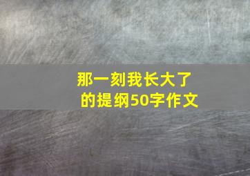 那一刻我长大了的提纲50字作文