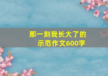 那一刻我长大了的示范作文600字