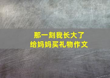 那一刻我长大了给妈妈买礼物作文