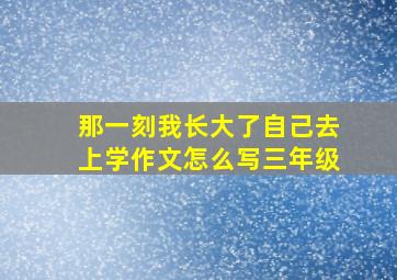 那一刻我长大了自己去上学作文怎么写三年级