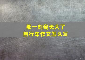 那一刻我长大了自行车作文怎么写