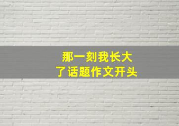 那一刻我长大了话题作文开头