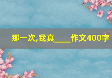 那一次,我真____作文400字