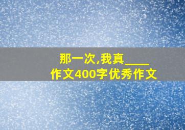 那一次,我真____作文400字优秀作文