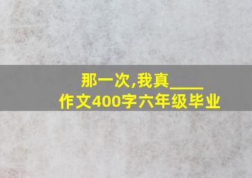 那一次,我真____作文400字六年级毕业