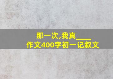 那一次,我真____作文400字初一记叙文