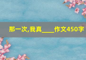 那一次,我真____作文450字