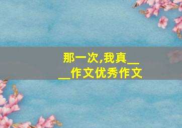 那一次,我真____作文优秀作文