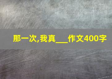 那一次,我真___作文400字