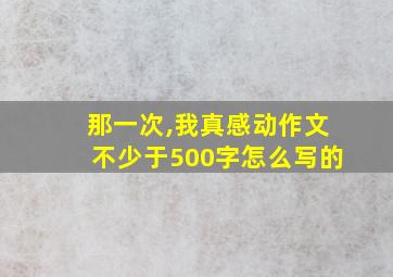 那一次,我真感动作文不少于500字怎么写的