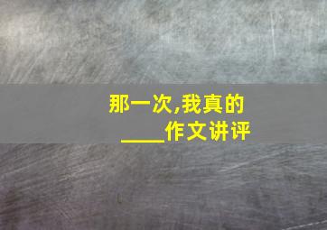 那一次,我真的____作文讲评