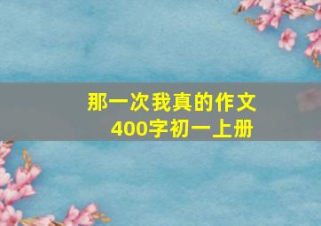 那一次我真的作文400字初一上册