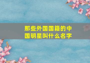 那些外国国籍的中国明星叫什么名字