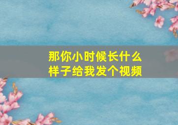 那你小时候长什么样子给我发个视频