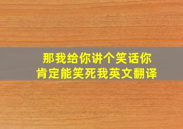 那我给你讲个笑话你肯定能笑死我英文翻译