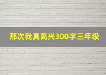 那次我真高兴300字三年级