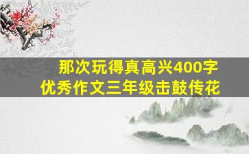 那次玩得真高兴400字优秀作文三年级击鼓传花