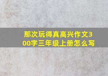 那次玩得真高兴作文300字三年级上册怎么写