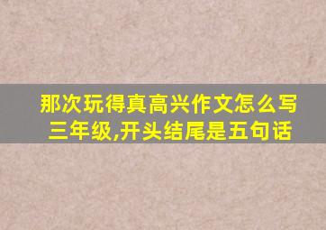 那次玩得真高兴作文怎么写三年级,开头结尾是五句话