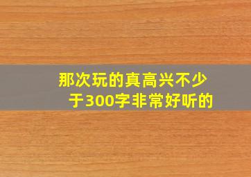 那次玩的真高兴不少于300字非常好听的