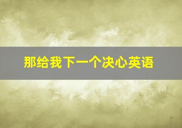 那给我下一个决心英语