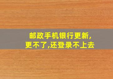 邮政手机银行更新,更不了,还登录不上去