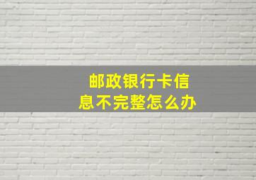 邮政银行卡信息不完整怎么办