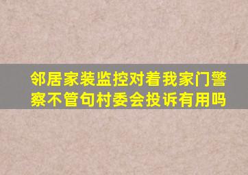 邻居家装监控对着我家门警察不管句村委会投诉有用吗