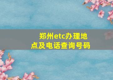 郑州etc办理地点及电话查询号码