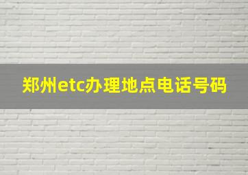 郑州etc办理地点电话号码