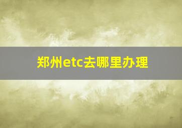 郑州etc去哪里办理