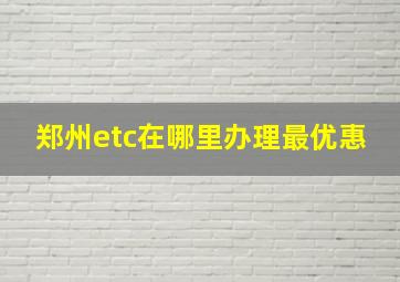 郑州etc在哪里办理最优惠