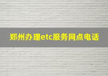 郑州办理etc服务网点电话